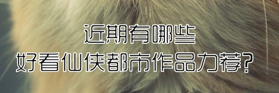 近期有哪些好看仙俠都市作品力薦？